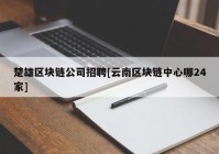 楚雄区块链公司招聘[云南区块链中心哪24家]