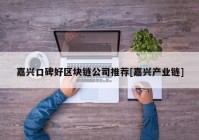 嘉兴口碑好区块链公司推荐[嘉兴产业链]