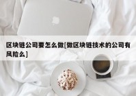 区块链公司要怎么做[做区块链技术的公司有风险么]