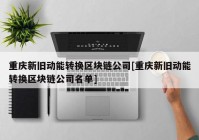 重庆新旧动能转换区块链公司[重庆新旧动能转换区块链公司名单]