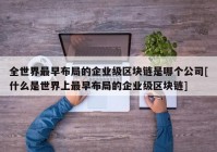 全世界最早布局的企业级区块链是哪个公司[什么是世界上最早布局的企业级区块链]