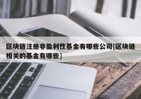 区块链注册非盈利性基金有哪些公司[区块链相关的基金有哪些]