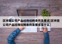 区块链公司产品经理招聘条件及要求[区块链公司产品经理招聘条件及要求是什么]