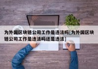 为外国区块链公司工作是违法吗[为外国区块链公司工作是违法吗还是违法]