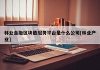 林业金融区块链服务平台是什么公司[林业产业]