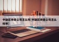 中雄区块链公司怎么样[中雄区块链公司怎么样啊]