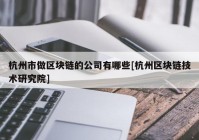 杭州市做区块链的公司有哪些[杭州区块链技术研究院]