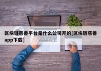 区块链慈善平台是什么公司开的[区块链慈善app下载]