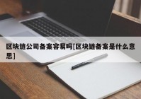 区块链公司备案容易吗[区块链备案是什么意思]