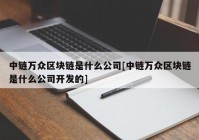 中链万众区块链是什么公司[中链万众区块链是什么公司开发的]