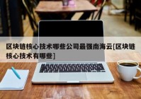 区块链核心技术哪些公司最强南海云[区块链核心技术有哪些]