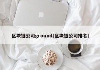 区块链公司ground[区块链公司排名]