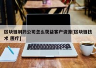 区块链制药公司怎么获益客户资源[区块链技术 医疗]