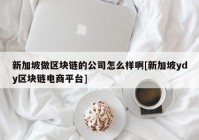 新加坡做区块链的公司怎么样啊[新加坡ydy区块链电商平台]