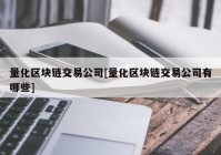 量化区块链交易公司[量化区块链交易公司有哪些]