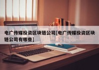 电广传媒投资区块链公司[电广传媒投资区块链公司有哪些]