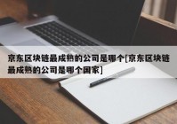 京东区块链最成熟的公司是哪个[京东区块链最成熟的公司是哪个国家]