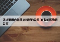 区块链国内做得比较好的公司[有名的区块链公司]